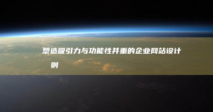 塑造吸引力与功能性并重的企业网站设计原则