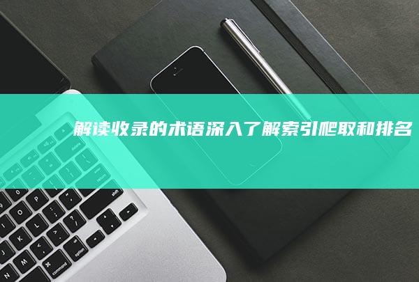 解读收录的术语：深入了解索引、爬取和排名